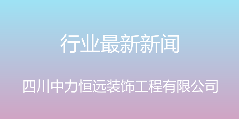 行业最新新闻 - 四川中力恒远装饰工程有限公司